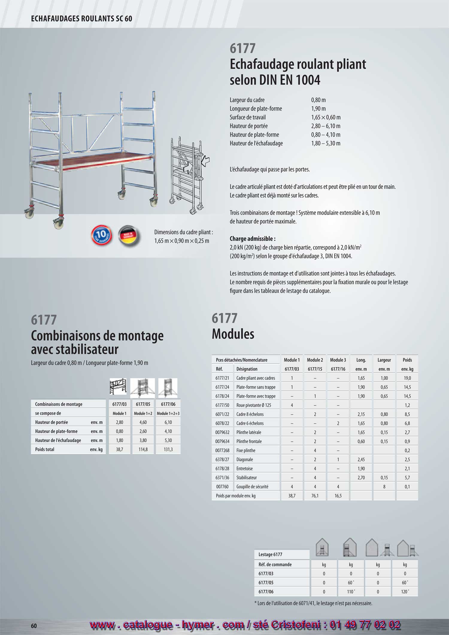 Échafaudage roulant pliant 
selon la norme DIN EN 1004 


6177 
Largeur du cadre 0,80 m 
Longueur de la plate-forme 1,90 m 
Surface de travail 1,65 x 0,60 m 
Hauteur de portée 2,80 – 6,10 m 
Hauteur de la plate-forme 0,80 – 4,10 m 
Hauteur de l‘échafaudage 1,80 – 5,30 m 

L‘échafaudage qui passe par les portes. 


Le cadre articulé pliant est doté d‘articulations et peut être plié en un tour de main. 
Le cadre pliant est déjà monté sur les cadres. 


Trois combinaisons de montage ! 
Système modulaire extensible à 6,10 m de hauteur de portée maximale. 


Charge admissible : 

2,0 kN (200 kg) de charge répartie, correspond à 2,0 kN/m2 
(200 kg/m2) conformément au groupe d‘échafaudage 3, DIN EN 1004. 

Les instructions de montage et d’utilisation sont jointes à tous les échafaudages. Le nombre 
requis de pièces supplémentaires pour la fixation au mur ou pour le lestage figure dans les 
tableaux de lestage du catalogue. 

Dimensions du cadre pliant : 
1,65 m x 0,90 m x 0,25 m 